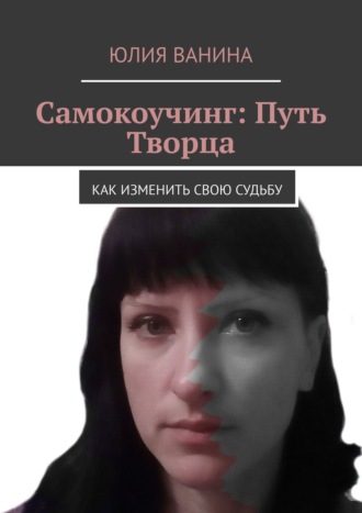 Юлия Ванина. Самокоучинг: Путь Творца. Как изменить свою судьбу