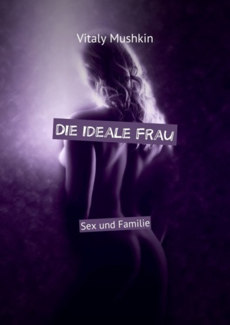 Виталий Мушкин. Die ideale Frau. Sex und Familie