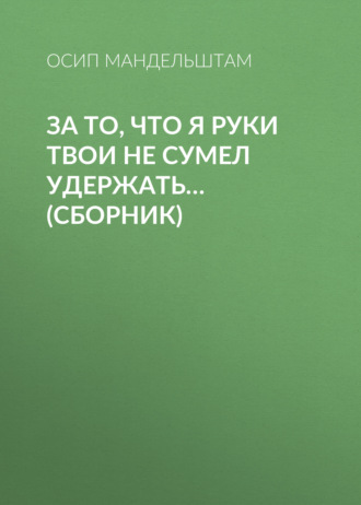 Осип Мандельштам. За то, что я руки твои не сумел удержать… (сборник)