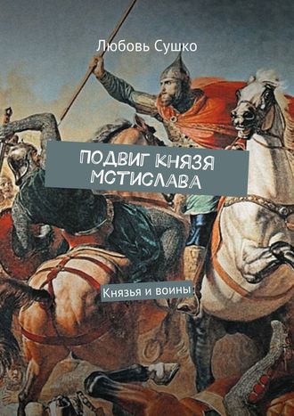 Любовь Сушко. Подвиг князя Мстислава. Князья и воины