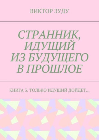 Виктор Зуду. Странник, идущий из будущего в прошлое. Книга 3. Только идущий дойдет…