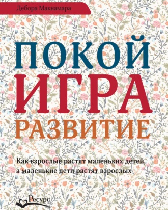 Обложка книги «Покой, игра, развитие. Как взрослые растят маленьких детей, а маленькие дети растят взрослых»