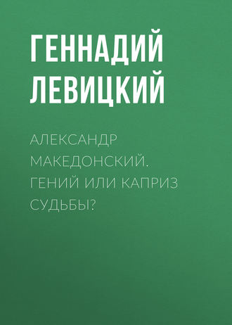 Геннадий Левицкий. Александр Македонский. Гений или каприз судьбы?