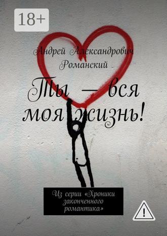 Обложка книги «Ты – вся моя жизнь! Из серии «Хроники законченного романтика»»