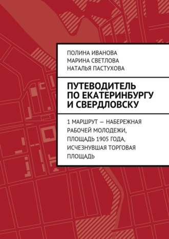 Обложка книги «Путеводитель по Екатеринбургу и Свердловску. 1 маршрут – Набережная рабочей молодежи, Площадь 1905 года, исчезнувшая Торговая площадь»