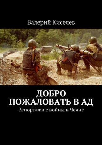 Валерий Киселев. Добро пожаловать в ад. Репортажи с войны в Чечне