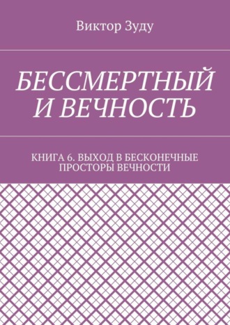 Виктор Зуду. Бессмертный и вечность. Книга 6. Выход в бесконечные просторы вечности