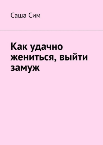 Саша Сим. Как удачно жениться, выйти замуж