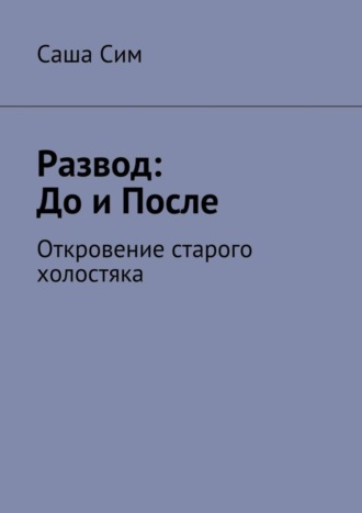 Саша Сим. Развод: до и после. Откровение старого холостяка