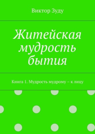 Виктор Зуду. Житейская мудрость бытия. Книга 1. Мудрость мудрому – к лицу