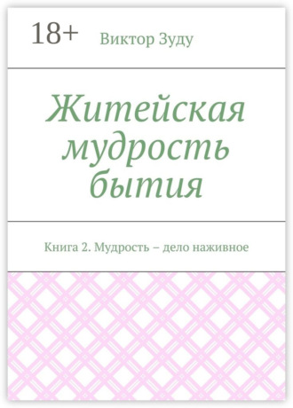 Обложка книги «Житейская мудрость бытия. Книга 2. Мудрость – дело наживное»