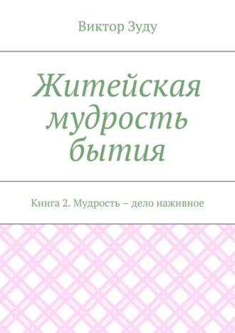 Виктор Зуду. Житейская мудрость бытия. Книга 2. Мудрость – дело наживное