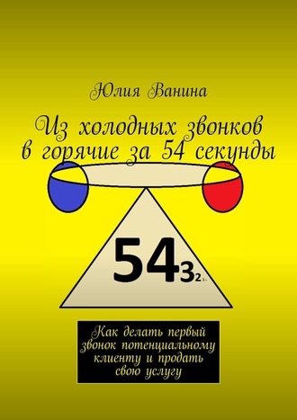 Юлия Ванина. Из холодных звонков в горячие за 54 секунды. Как делать первый звонок потенциальному клиенту и продать свою услугу