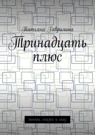 Татьяна Гаврилина. Тринадцать плюс. Поэмы, сказки и сказ