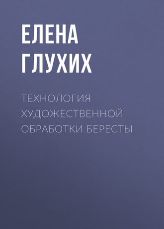 Елена Глухих. Технология художественной обработки бересты