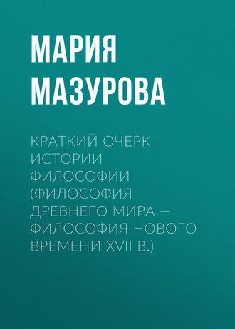 Мария Мазурова. Краткий очерк истории философии (философия Древнего мира — философия Нового времени XVII в.)