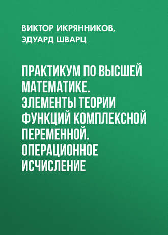 Эдуард Шварц. Практикум по высшей математике. Элементы теории функций комплексной переменной. Операционное исчисление