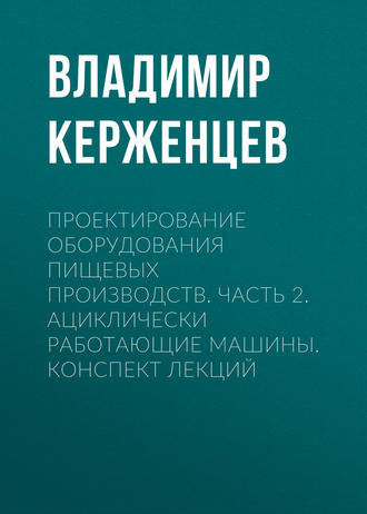 Обложка книги «Проектирование оборудования пищевых производств. Часть 2. Ациклически работающие машины. Конспект лекций»