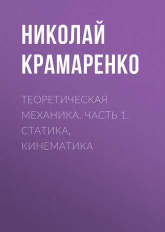 Н. В. Крамаренко. Теоретическая механика. Часть 1. Статика, кинематика