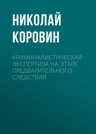 Николай Коровин. Криминалистическая экспертиза на этапе предварительного следствия