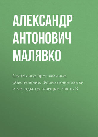 Александр Антонович Малявко. Системное программное обеспечение. Формальные языки и методы трансляции. Часть 3