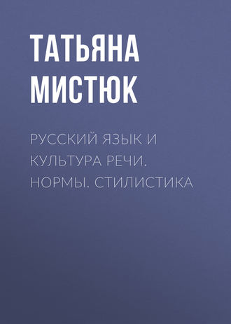 Т. Л. Мистюк. Русский язык и культура речи. Нормы. Стилистика