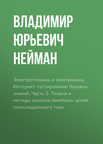 В. Ю. Нейман. Электротехника и электроника. Интернет-тестирование базовых знаний. Часть 3. Теория и методы анализа линейных цепей синусоидального тока