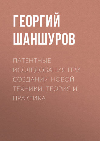 Г. А. Шаншуров. Патентные исследования при создании новой техники. Теория и практика