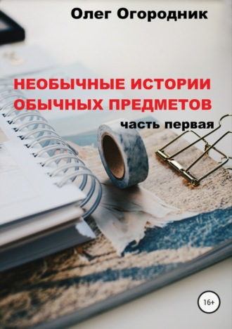 Олег Ярославович Огородник. Необычные истории обычных предметов. Часть первая