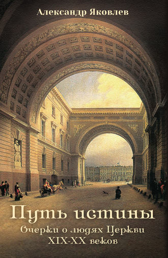Александр Яковлев. Путь истины. Очерки о людях Церкви XIX–XX веков