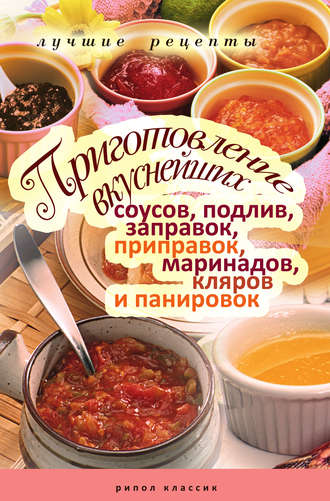 Обложка книги «Приготовление вкуснейших соусов, подлив, заправок, приправок, маринадов, кляров и панировок. Лучшие рецепты»