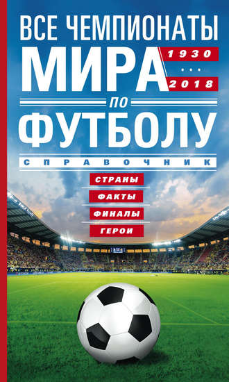 Обложка книги «Все чемпионаты мира по футболу. 1930—2018. Страны, факты, финалы, герои. Справочник»