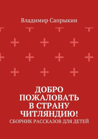 Владимир Сапрыкин. Добро пожаловать в страну Читляндию! Сборник рассказов для детей