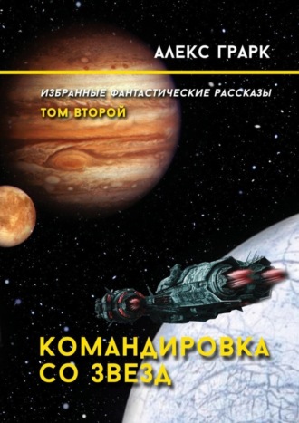 Алекс Грарк. Командировка со звезд. Избранные фантастические рассказы. Том второй