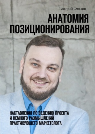 Дмитрий Смолин. Анатомия позиционирования. Наставления по ведению проекта и немного размышлений практикующего маркетолога