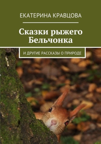 Екатерина Кравцова. Сказки рыжего Бельчонка. И другие рассказы о природе