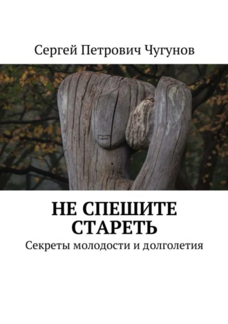 Сергей Чугунов. Не спешите стареть. Секреты молодости и долголетия