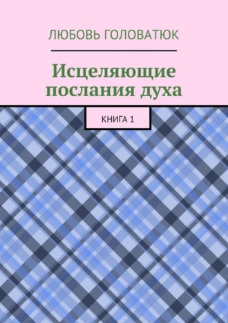 Любовь Головатюк. Исцеляющие послания духа. Книга 1