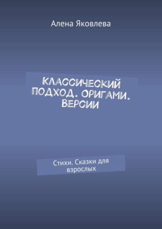 Алена Яковлева. Классический подход. Оригами. Версии. Стихи. Сказки для взрослых