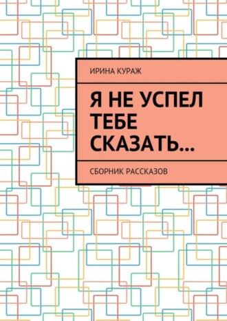 Ирина Кураж. Я не успел тебе сказать… Сборник рассказов