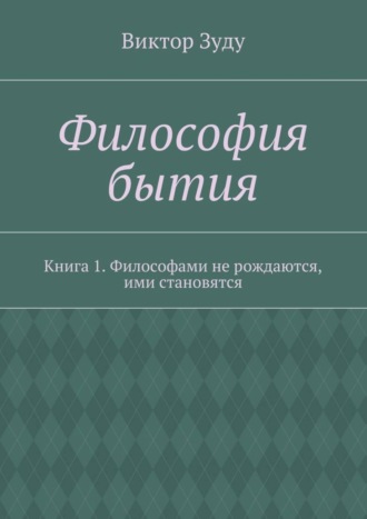 Виктор Зуду. Философия бытия. Книга 1. Философами не рождаются, ими становятся