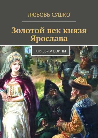 Любовь Сушко. Золотой век князя Ярослава. Князья и воины