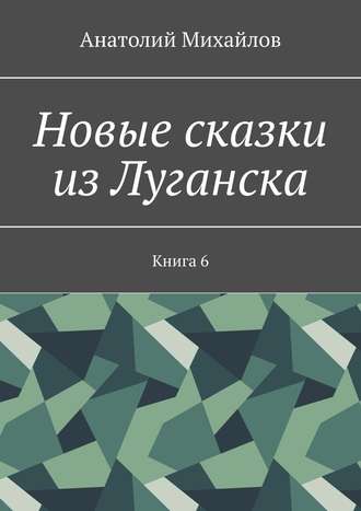 Анатолий Михайлов. Новые сказки из Луганска. Книга 6