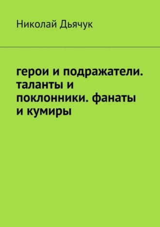 Николай Дьячук. Герои и подражатели. Таланты и поклонники. Фанаты и кумиры