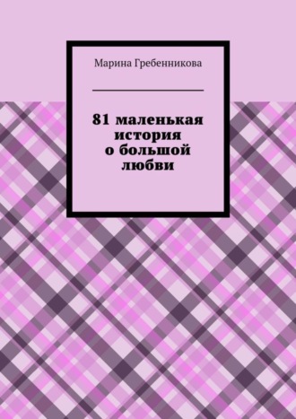 Марина Владимировна Гребенникова. 81 маленькая история о большой любви