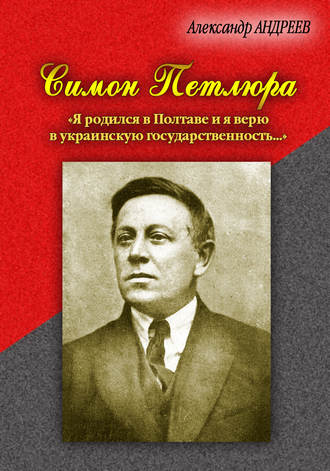 Александр Андреев. Симон Петлюра. «Я родился в Полтаве и я верю в украинскую государственность…»