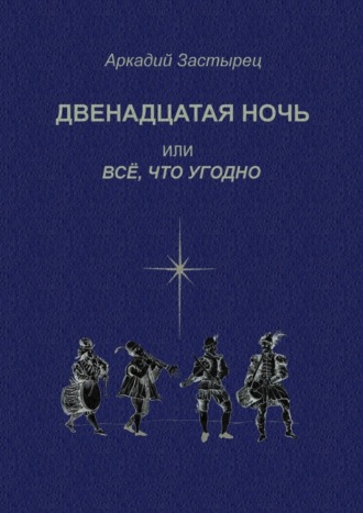 Аркадий Валерьевич Застырец. Двенадцатая ночь, или Всё, что угодно. Последствие комедии «Twelfth Night, or What You Will» by William Shakespeare