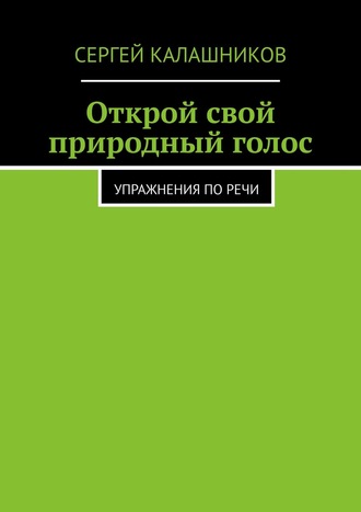 Сергей Калашников. Открой свой природный голос. Упражнения по речи