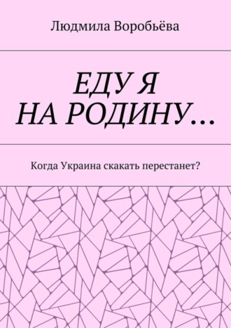 Людмила Воробьёва. ЕДУ Я НА РОДИНУ… Когда Украина скакать перестанет?