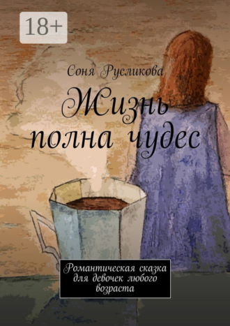 Обложка книги «Жизнь полна чудес. Романтическая сказка для девочек любого возраста»